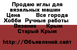 Продаю иглы для вязальных машин › Цена ­ 15 - Все города Хобби. Ручные работы » Вязание   . Крым,Старый Крым